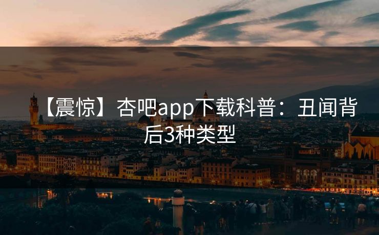 【震惊】杏吧app下载科普：丑闻背后3种类型
