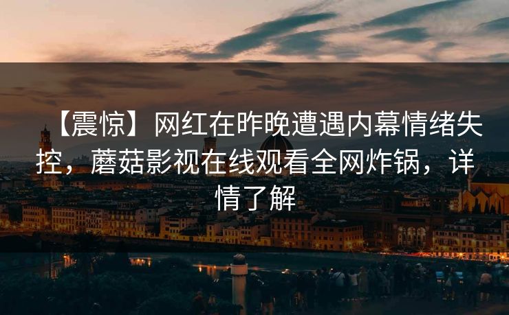 【震惊】网红在昨晚遭遇内幕情绪失控，蘑菇影视在线观看全网炸锅，详情了解