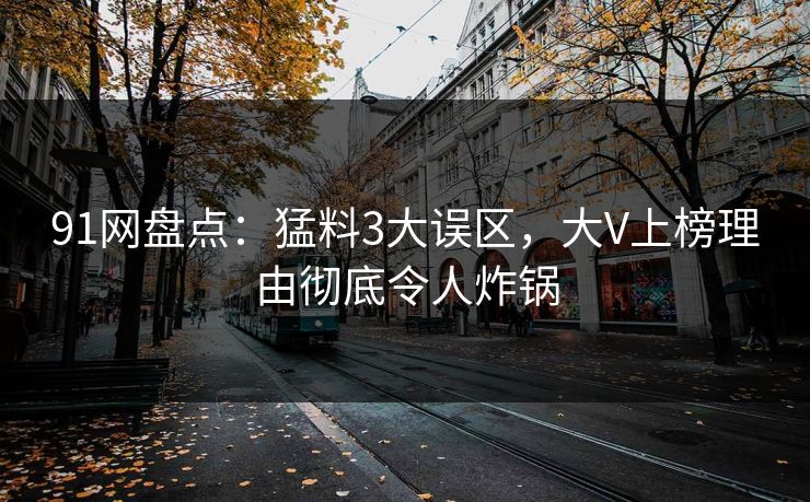 91网盘点：猛料3大误区，大V上榜理由彻底令人炸锅