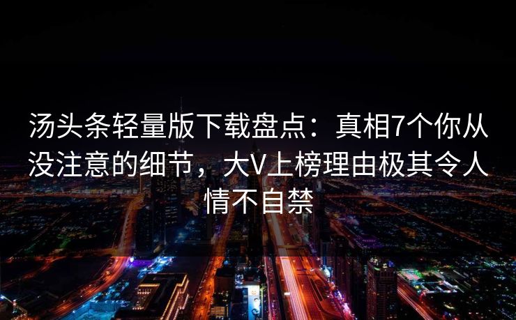 汤头条轻量版下载盘点：真相7个你从没注意的细节，大V上榜理由极其令人情不自禁