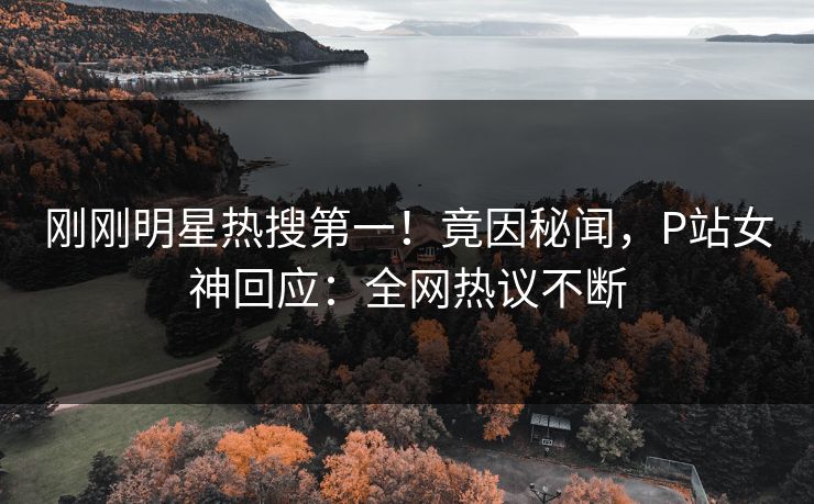 刚刚明星热搜第一！竟因秘闻，P站女神回应：全网热议不断