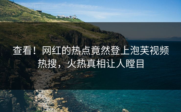 查看！网红的热点竟然登上泡芙视频热搜，火热真相让人瞠目
