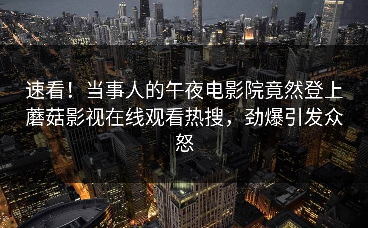 速看！当事人的午夜电影院竟然登上蘑菇影视在线观看热搜，劲爆引发众怒
