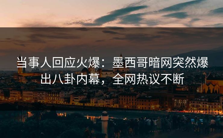 当事人回应火爆：墨西哥暗网突然爆出八卦内幕，全网热议不断