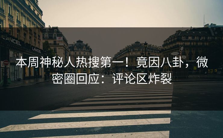 本周神秘人热搜第一！竟因八卦，微密圈回应：评论区炸裂