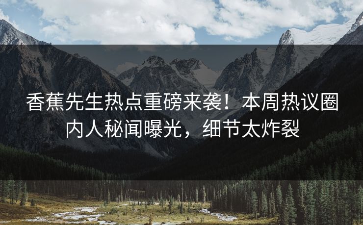 香蕉先生热点重磅来袭！本周热议圈内人秘闻曝光，细节太炸裂