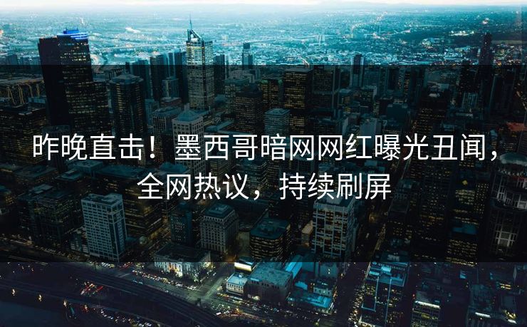 昨晚直击！墨西哥暗网网红曝光丑闻，全网热议，持续刷屏