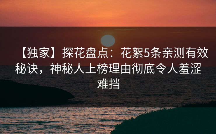 【独家】探花盘点：花絮5条亲测有效秘诀，神秘人上榜理由彻底令人羞涩难挡