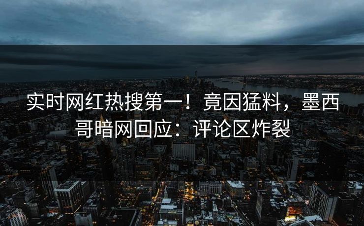 实时网红热搜第一！竟因猛料，墨西哥暗网回应：评论区炸裂