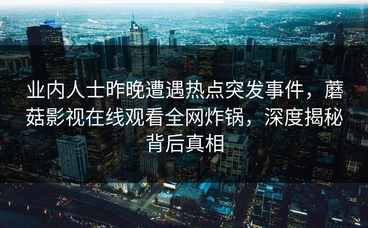 业内人士昨晚遭遇热点突发事件，蘑菇影视在线观看全网炸锅，深度揭秘背后真相