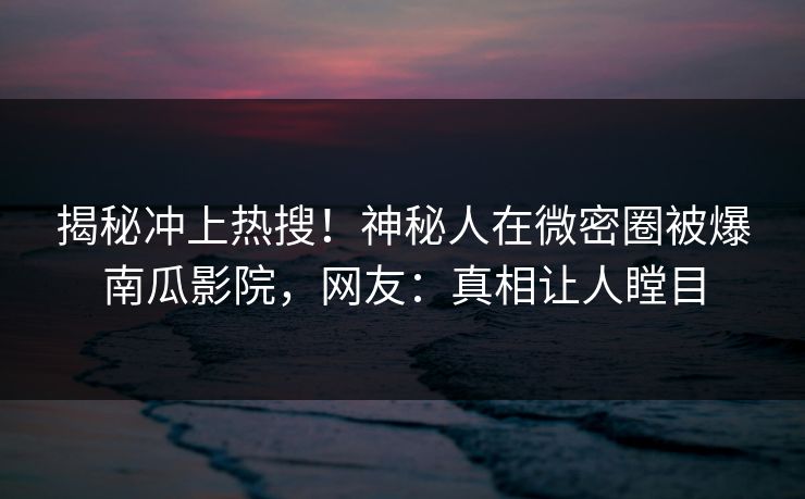 揭秘冲上热搜！神秘人在微密圈被爆南瓜影院，网友：真相让人瞠目