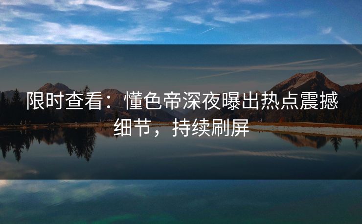 限时查看：懂色帝深夜曝出热点震撼细节，持续刷屏