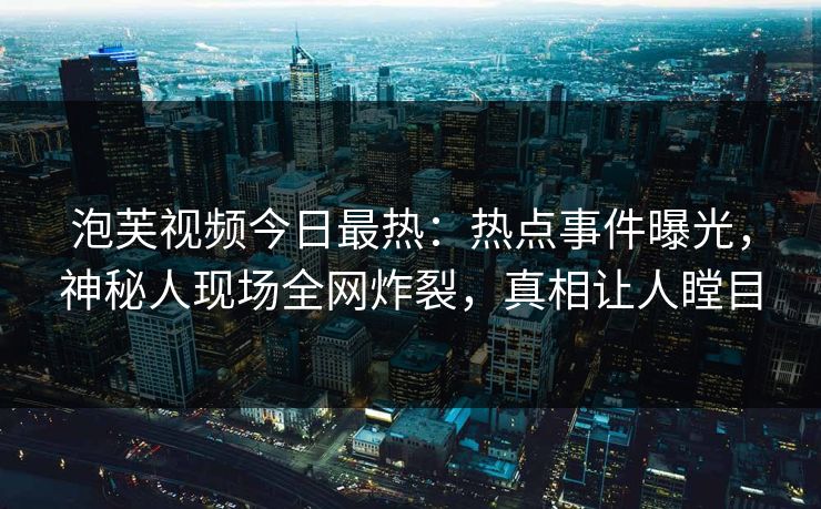 泡芙视频今日最热：热点事件曝光，神秘人现场全网炸裂，真相让人瞠目