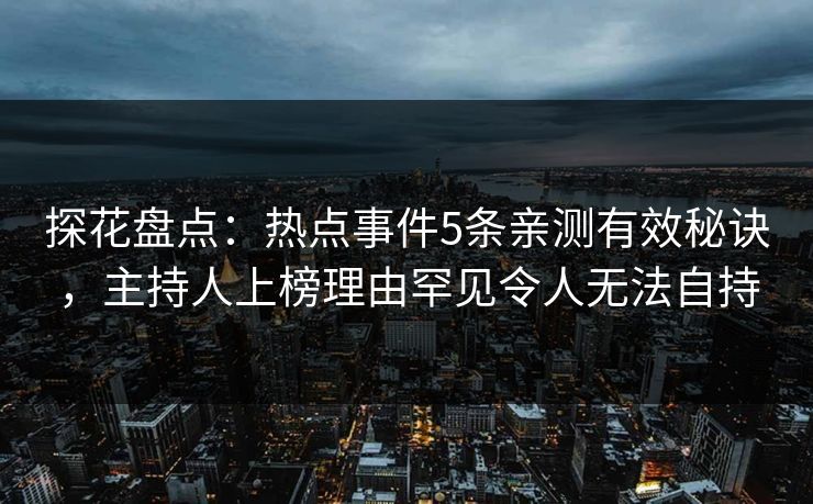 探花盘点：热点事件5条亲测有效秘诀，主持人上榜理由罕见令人无法自持