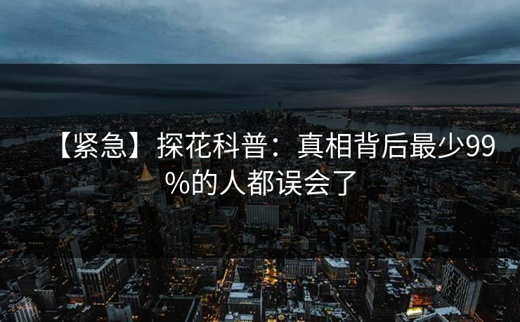 【紧急】探花科普：真相背后最少99%的人都误会了