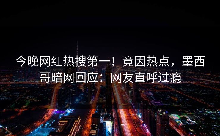 今晚网红热搜第一！竟因热点，墨西哥暗网回应：网友直呼过瘾