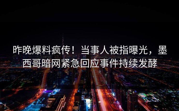 昨晚爆料疯传！当事人被指曝光，墨西哥暗网紧急回应事件持续发酵