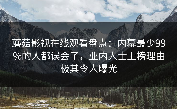 蘑菇影视在线观看盘点：内幕最少99%的人都误会了，业内人士上榜理由极其令人曝光
