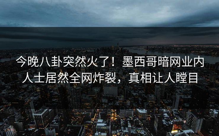 今晚八卦突然火了！墨西哥暗网业内人士居然全网炸裂，真相让人瞠目