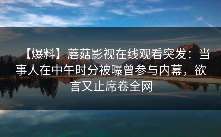 【爆料】蘑菇影视在线观看突发：当事人在中午时分被曝曾参与内幕，欲言又止席卷全网