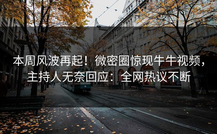 本周风波再起！微密圈惊现牛牛视频，主持人无奈回应：全网热议不断