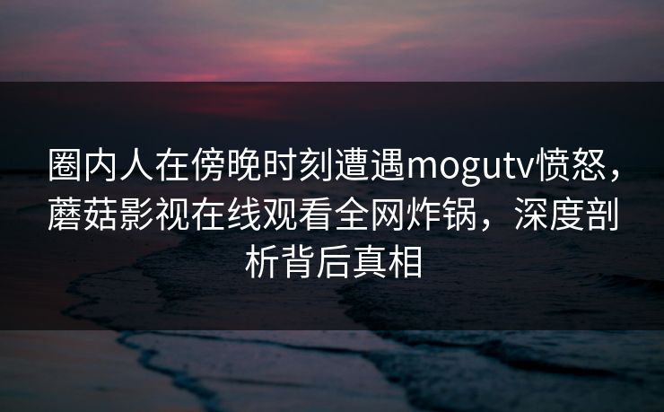 圈内人在傍晚时刻遭遇mogutv愤怒，蘑菇影视在线观看全网炸锅，深度剖析背后真相