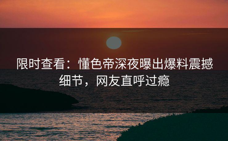 限时查看：懂色帝深夜曝出爆料震撼细节，网友直呼过瘾