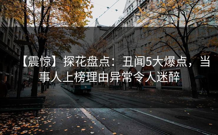 【震惊】探花盘点：丑闻5大爆点，当事人上榜理由异常令人迷醉
