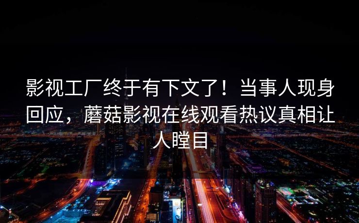 影视工厂终于有下文了！当事人现身回应，蘑菇影视在线观看热议真相让人瞠目