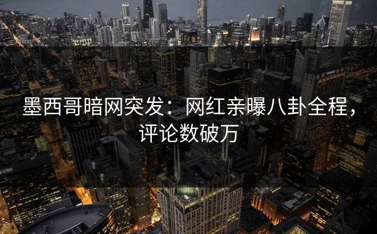墨西哥暗网突发：网红亲曝八卦全程，评论数破万