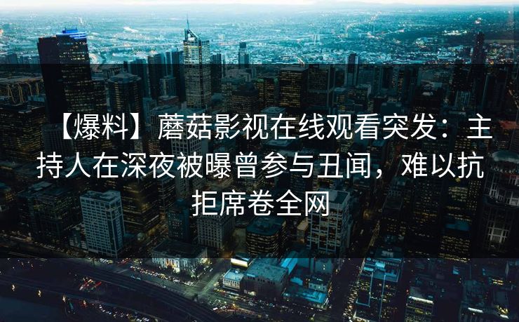 【爆料】蘑菇影视在线观看突发：主持人在深夜被曝曾参与丑闻，难以抗拒席卷全网
