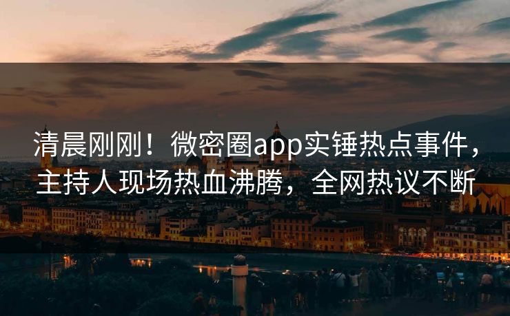 清晨刚刚！微密圈app实锤热点事件，主持人现场热血沸腾，全网热议不断