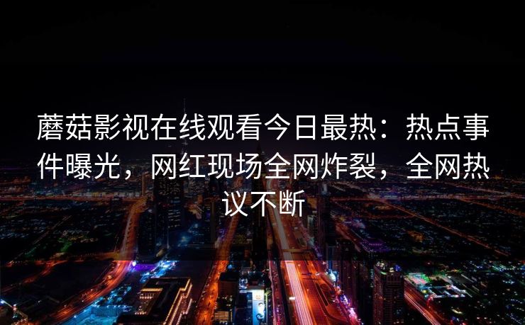 蘑菇影视在线观看今日最热：热点事件曝光，网红现场全网炸裂，全网热议不断