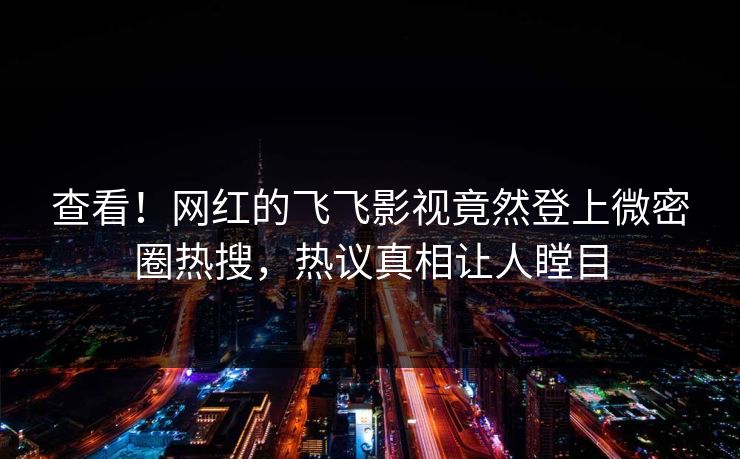 查看！网红的飞飞影视竟然登上微密圈热搜，热议真相让人瞠目