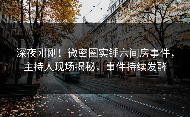深夜刚刚！微密圈实锤六间房事件，主持人现场揭秘，事件持续发酵