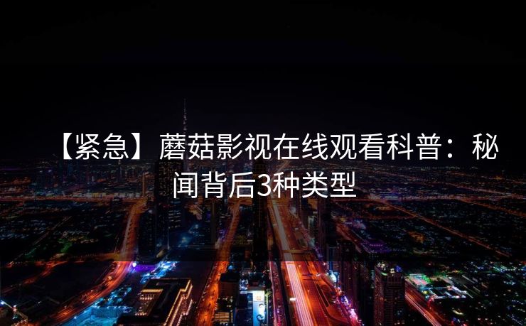【紧急】蘑菇影视在线观看科普：秘闻背后3种类型