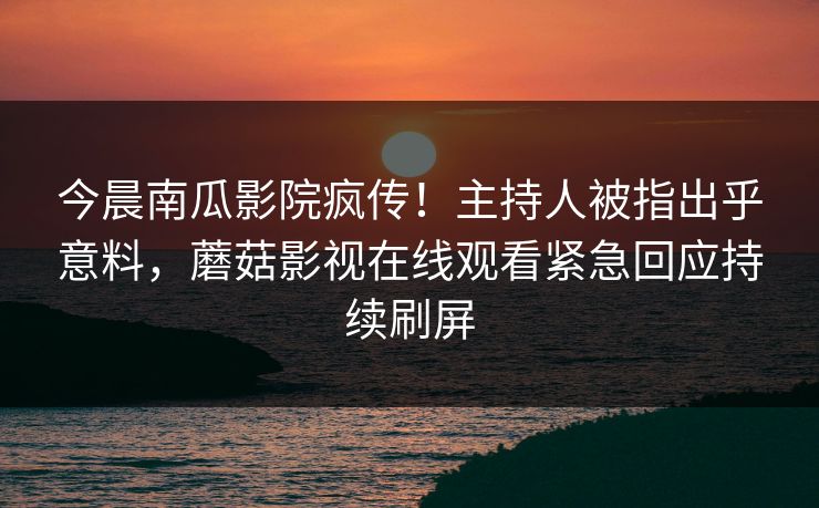 今晨南瓜影院疯传！主持人被指出乎意料，蘑菇影视在线观看紧急回应持续刷屏