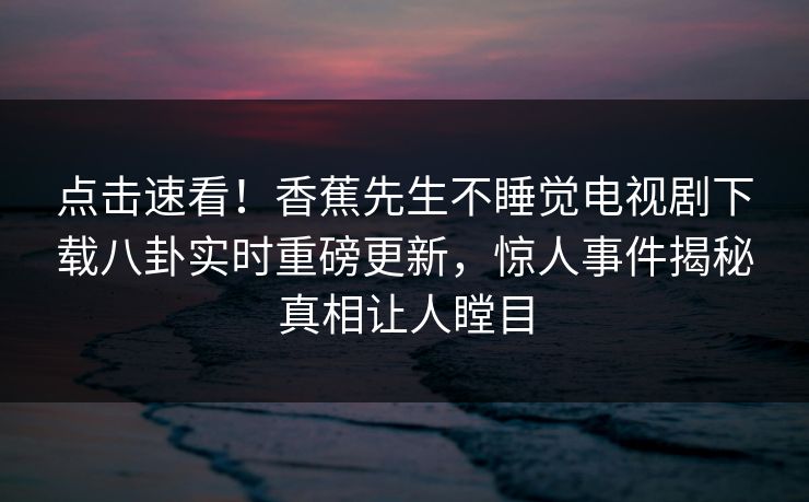 点击速看！香蕉先生不睡觉电视剧下载八卦实时重磅更新，惊人事件揭秘真相让人瞠目