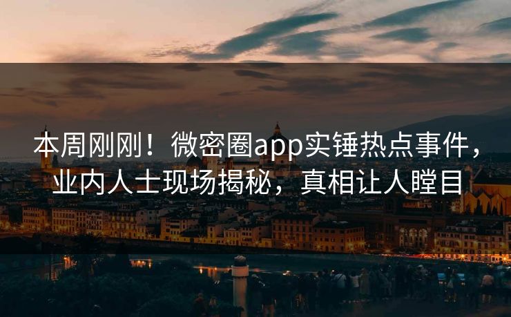 本周刚刚！微密圈app实锤热点事件，业内人士现场揭秘，真相让人瞠目