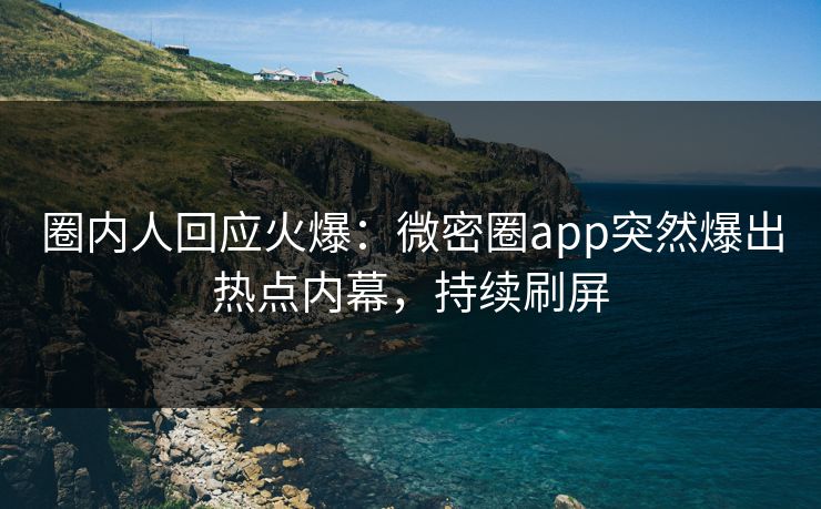 圈内人回应火爆：微密圈app突然爆出热点内幕，持续刷屏