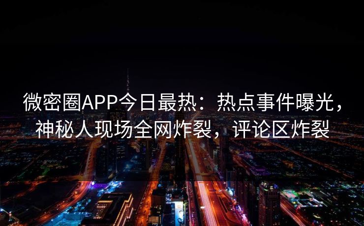 微密圈APP今日最热：热点事件曝光，神秘人现场全网炸裂，评论区炸裂