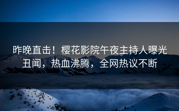昨晚直击！樱花影院午夜主持人曝光丑闻，热血沸腾，全网热议不断