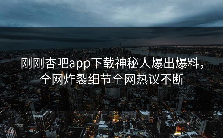 刚刚杏吧app下载神秘人爆出爆料，全网炸裂细节全网热议不断