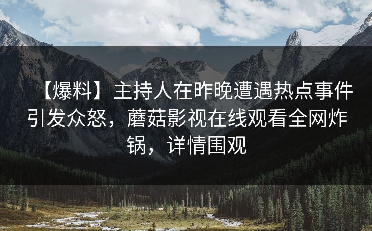 【爆料】主持人在昨晚遭遇热点事件引发众怒，蘑菇影视在线观看全网炸锅，详情围观