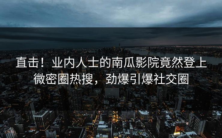 直击！业内人士的南瓜影院竟然登上微密圈热搜，劲爆引爆社交圈