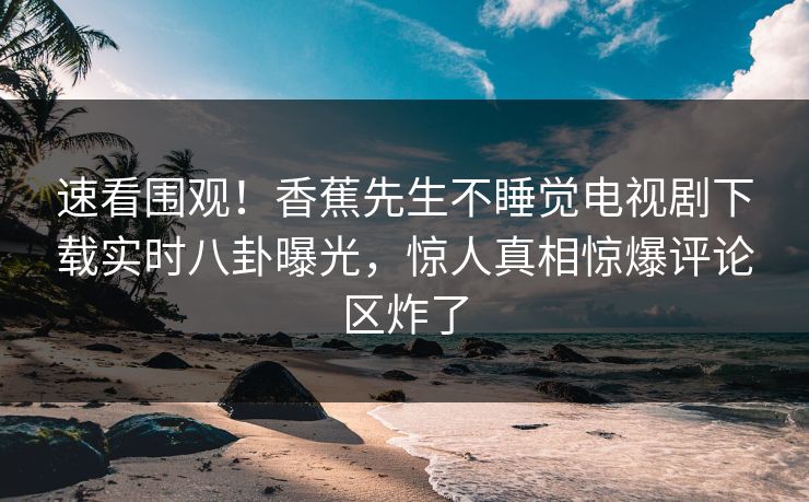 速看围观！香蕉先生不睡觉电视剧下载实时八卦曝光，惊人真相惊爆评论区炸了