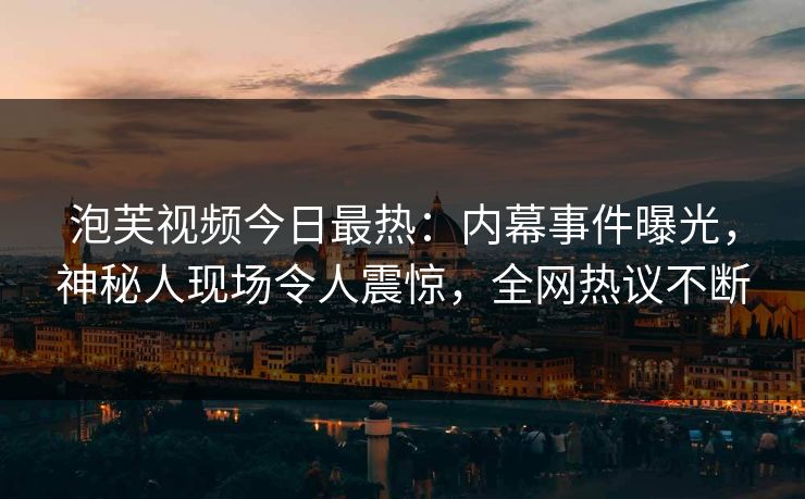 泡芙视频今日最热：内幕事件曝光，神秘人现场令人震惊，全网热议不断