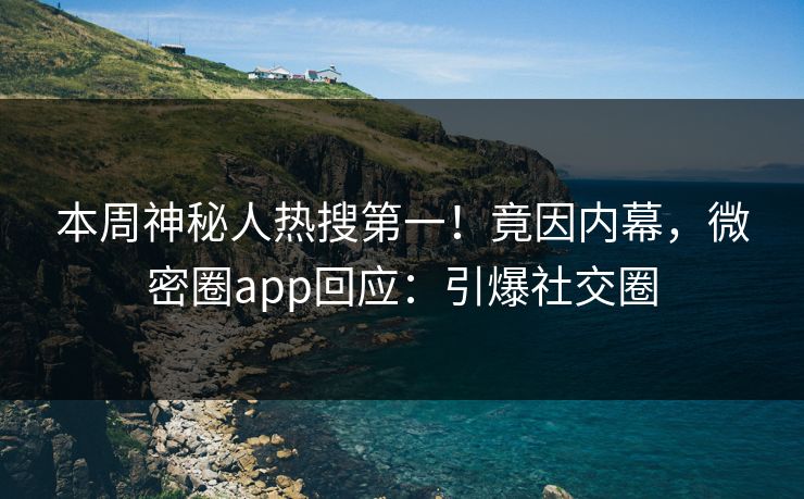 本周神秘人热搜第一！竟因内幕，微密圈app回应：引爆社交圈