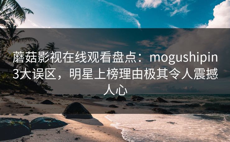 蘑菇影视在线观看盘点：mogushipin3大误区，明星上榜理由极其令人震撼人心