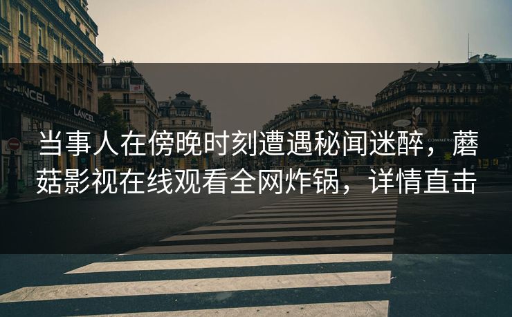 当事人在傍晚时刻遭遇秘闻迷醉，蘑菇影视在线观看全网炸锅，详情直击